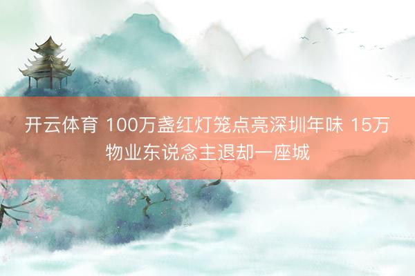开云体育 100万盏红灯笼点亮深圳年味 15万物业东说念主退却一座城