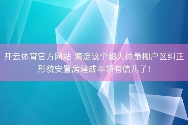 开云体育官方网站 海淀这个超大体量棚户区纠正形貌安置房建成本领有信儿了！