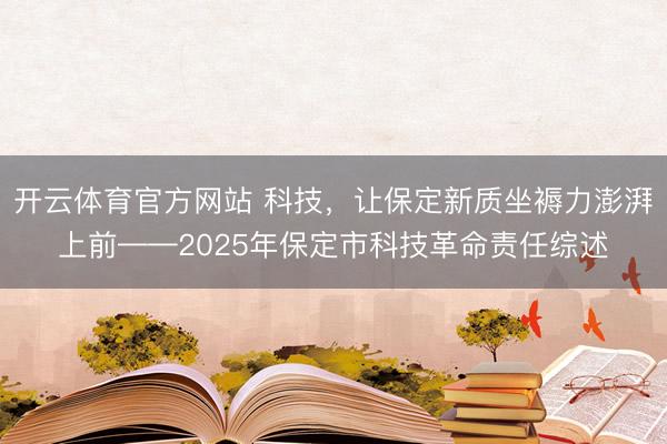 开云体育官方网站 科技，让保定新质坐褥力澎湃上前——2025年保定市科技革命责任综述
