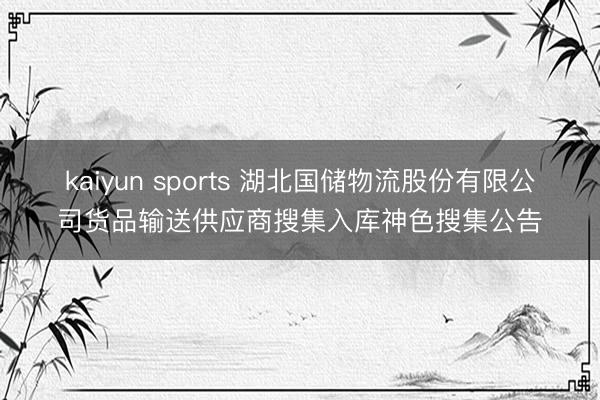 kaiyun sports 湖北国储物流股份有限公司货品输送供应商搜集入库神色搜集公告