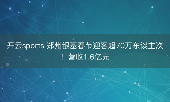 开云sports 郑州银基春节迎客超70万东谈主次！营收1.6亿元