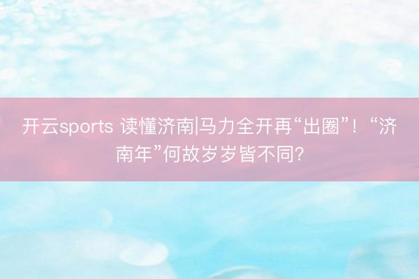 开云sports 读懂济南|马力全开再“出圈”！“济南年”何故岁岁皆不同？