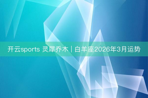 开云sports 灵犀乔木 | 白羊座2026年3月运势
