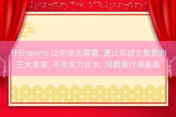 开云sports 让东谈主尊重, 更让东谈主敬畏的三大星座, 不但实力巨大, 同期德行满盈高
