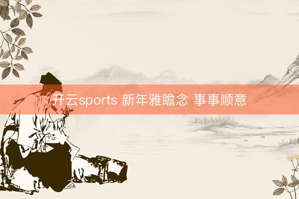 开云sports 新年雅瞻念 事事顺意