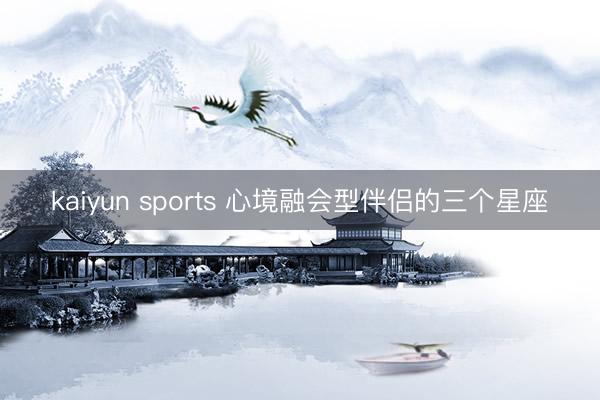 kaiyun sports 心境融会型伴侣的三个星座