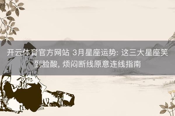 开云体育官方网站 3月星座运势: 这三大星座笑到脸酸, 烦闷断线原意连线指南