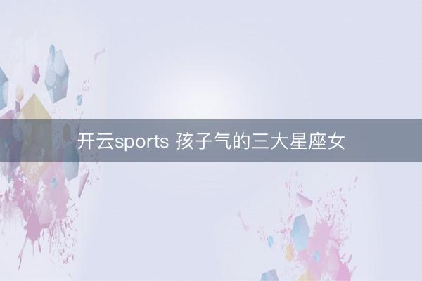 开云sports 孩子气的三大星座女