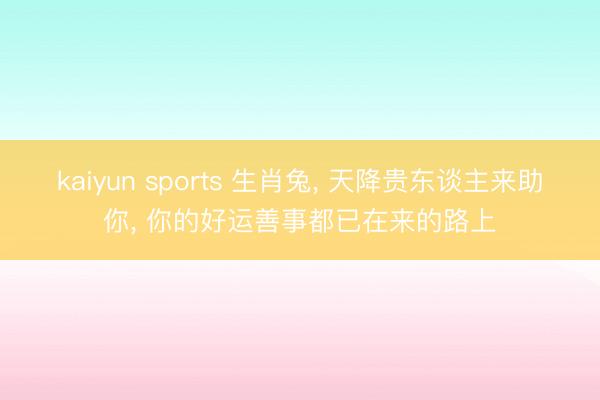 kaiyun sports 生肖兔， 天降贵东谈主来助你， 你的好运善事都已在来的路上