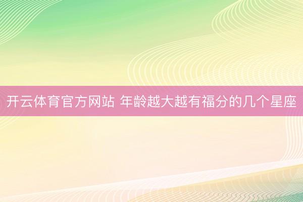 开云体育官方网站 年龄越大越有福分的几个星座