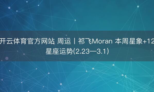 开云体育官方网站 周运丨祁飞Moran 本周星象+12星座运势(2.23—3.1)