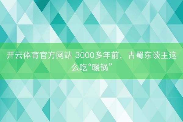 开云体育官方网站 3000多年前,古蜀东谈主这么吃“暖锅”