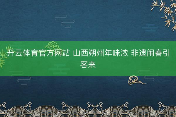 开云体育官方网站 山西朔州年味浓 非遗闹春引客来