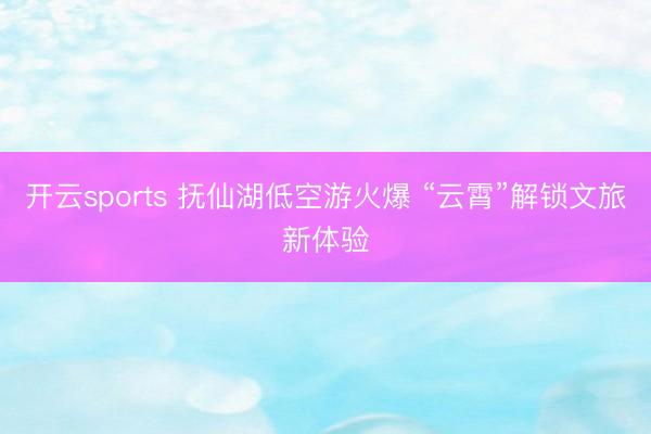 开云sports 抚仙湖低空游火爆 “云霄”解锁文旅新体验