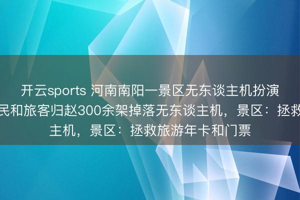 开云sports 河南南阳一景区无东谈主机扮演被阵风吹散，市民和旅客归赵300余架掉落无东谈主机，景区：拯救旅游年卡和门票