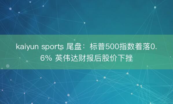 kaiyun sports 尾盘:标普500指数着落0.6% 英伟达财报后股价下挫