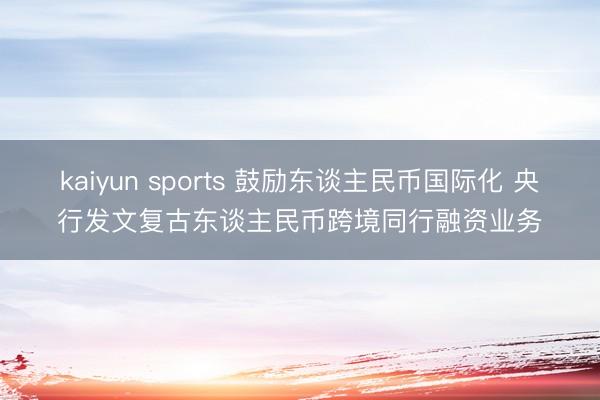 kaiyun sports 鼓励东谈主民币国际化 央行发文复古东谈主民币跨境同行融资业务
