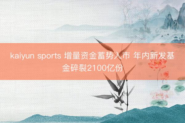 kaiyun sports 增量资金蓄势入市 年内新发基金碎裂2100亿份