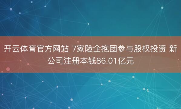 开云体育官方网站 7家险企抱团参与股权投资 新公司注册本钱86.01亿元