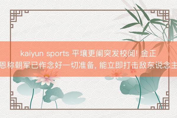kaiyun sports 平壤更阑突发校阅! 金正恩称朝军已作念好一切准备， 能立即打击敌东说念主