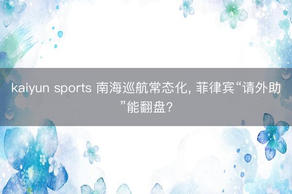 kaiyun sports 南海巡航常态化， 菲律宾“请外助”能翻盘?