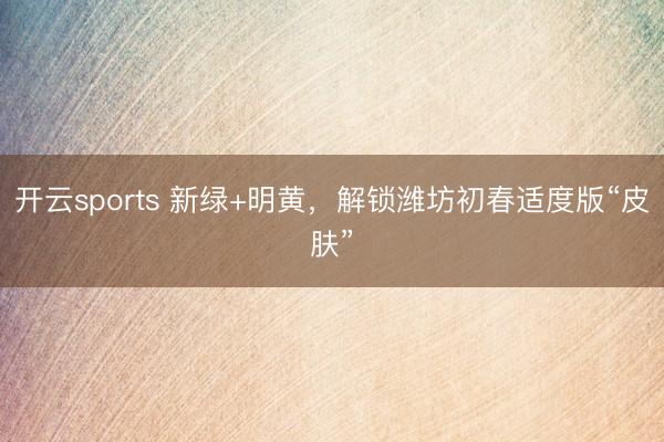 开云sports 新绿+明黄，解锁潍坊初春适度版“皮肤”