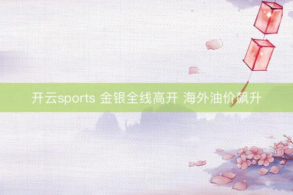 开云sports 金银全线高开 海外油价飙升