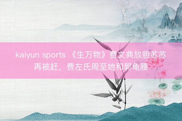 kaiyun sports 《生万物》费文典放胆苏苏再被赶，费左氏周至她和郭龟腰