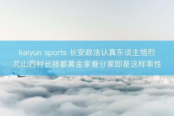 kaiyun sports 长安政法认真东谈主旭烈兀山西村长拔都黄金家眷分家即是这样率性