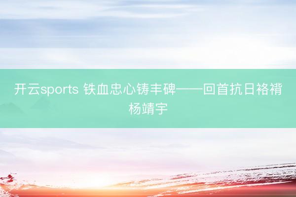 开云sports 铁血忠心铸丰碑——回首抗日袼褙杨靖宇