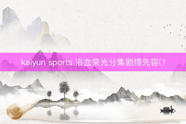 kaiyun sports 浴血荣光分集剧情先容(1