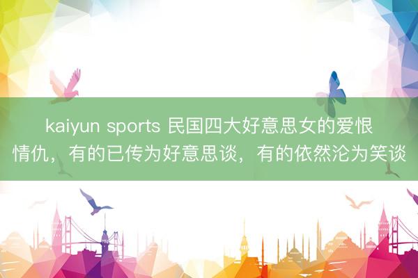 kaiyun sports 民国四大好意思女的爱恨情仇,有的已传为好意思谈,有的依然沦为笑谈