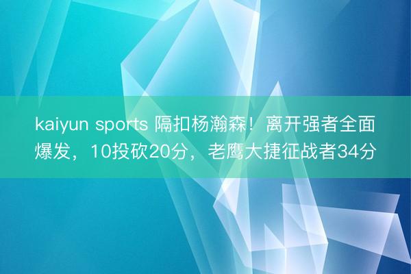 kaiyun sports 隔扣杨瀚森！离开强者全面爆发，10投砍20分，老鹰大捷征战者34分