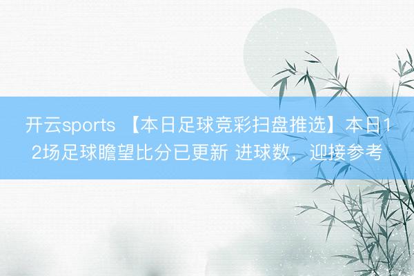 开云sports 【本日足球竞彩扫盘推选】本日12场足球瞻望比分已更新 进球数，迎接参考