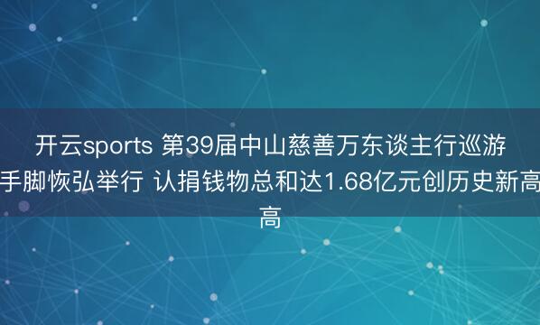 开云sports 第39届中山慈善万东谈主行巡游手脚恢弘举行 认捐钱物总和达1.68亿元创历史新高