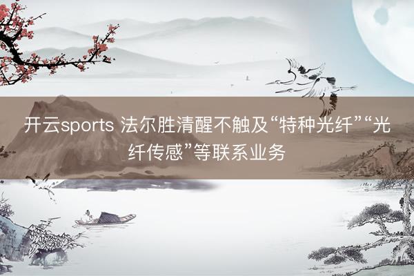 开云sports 法尔胜清醒不触及“特种光纤”“光纤传感”等联系业务