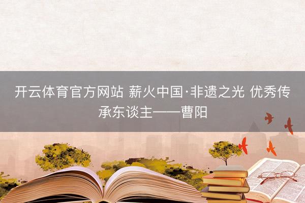 开云体育官方网站 薪火中国·非遗之光 优秀传承东谈主——曹阳