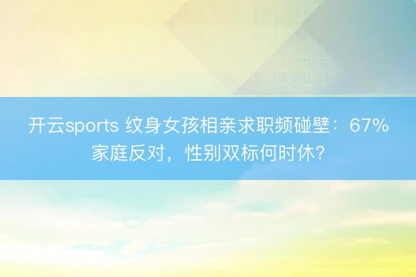 开云sports 纹身女孩相亲求职频碰壁：67%家庭反对，性别双标何时休？