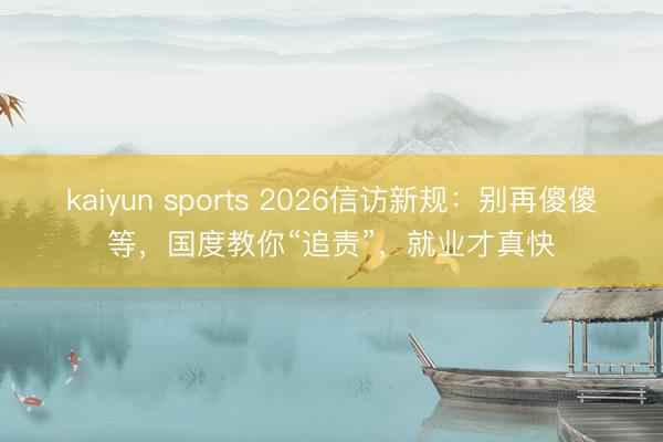 kaiyun sports 2026信访新规：别再傻傻等，国度教你“追责”，就业才真快