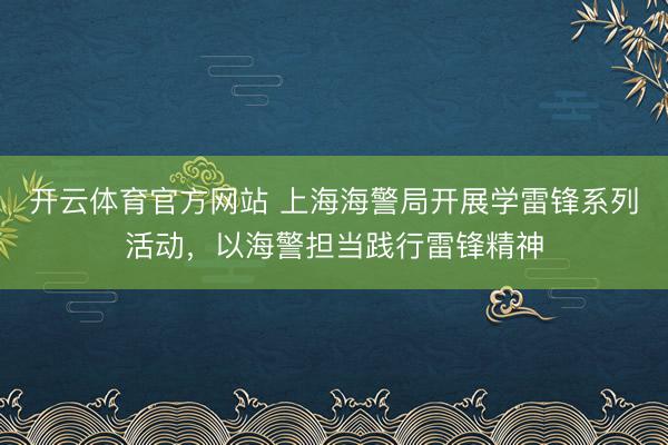 开云体育官方网站 上海海警局开展学雷锋系列活动，以海警担当践行雷锋精神
