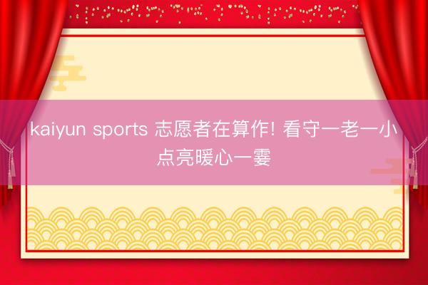kaiyun sports 志愿者在算作! 看守一老一小点亮暖心一霎