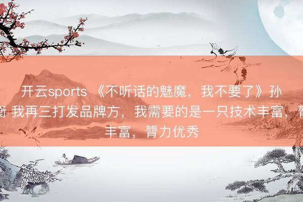 开云sports 《不听话的魅魔，我不要了》孙晶晶墨衡 我再三打发品牌方，我需要的是一只技术丰富，膂力优秀