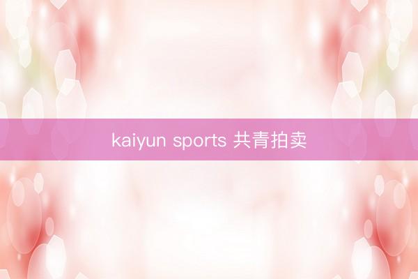 kaiyun sports 共青拍卖