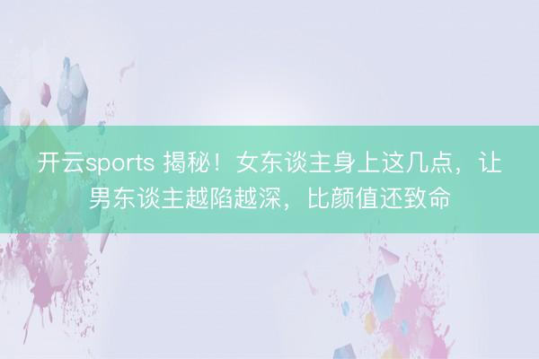 开云sports 揭秘！女东谈主身上这几点，让男东谈主越陷越深，比颜值还致命
