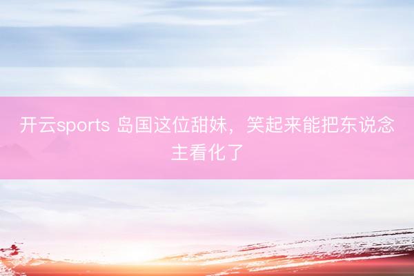 开云sports 岛国这位甜妹，笑起来能把东说念主看化了
