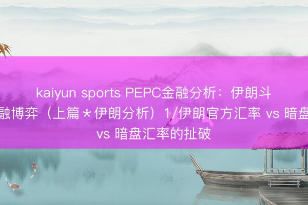 kaiyun sports PEPC金融分析：伊朗斗争背后的金融博弈（上篇＊伊朗分析）1/伊朗官方汇率 vs 暗盘汇率的扯破