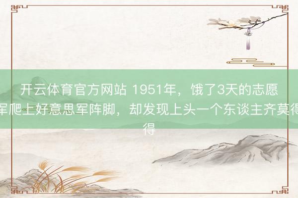 开云体育官方网站 1951年，饿了3天的志愿军爬上好意思军阵脚，却发现上头一个东谈主齐莫得