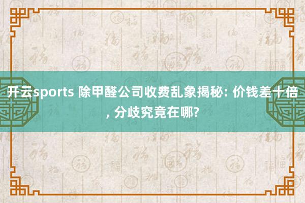 开云sports 除甲醛公司收费乱象揭秘: 价钱差十倍, 分歧究竟在哪?