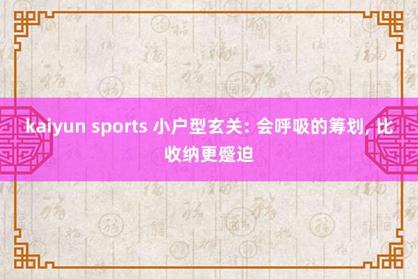 kaiyun sports 小户型玄关: 会呼吸的筹划, 比收纳更蹙迫