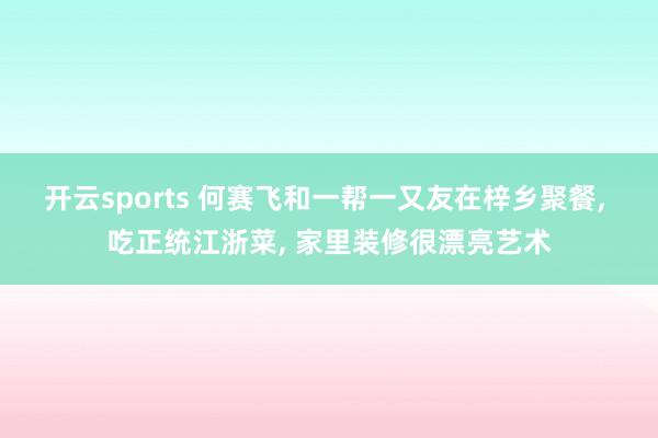 开云sports 何赛飞和一帮一又友在梓乡聚餐, 吃正统江浙菜, 家里装修很漂亮艺术